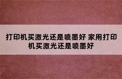 打印机买激光还是喷墨好 家用打印机买激光还是喷墨好